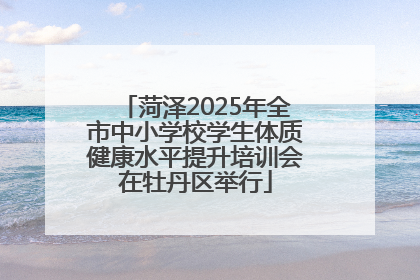 菏泽2025年全市中小学校学生体质健康水平提升培训会在牡丹区举行