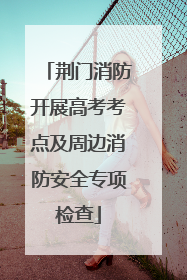 荆门消防开展高考考点及周边消防安全专项检查