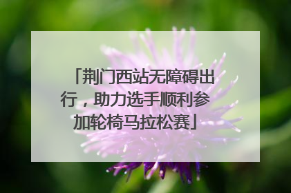 荆门西站无障碍出行，助力选手顺利参加轮椅马拉松赛