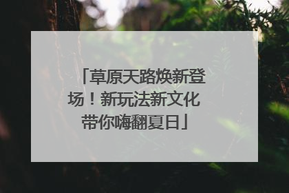 草原天路焕新登场！新玩法新文化带你嗨翻夏日