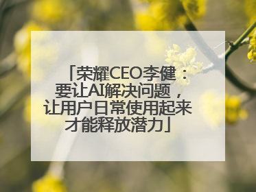 荣耀CEO李健：要让AI解决问题，让用户日常使用起来才能释放潜力