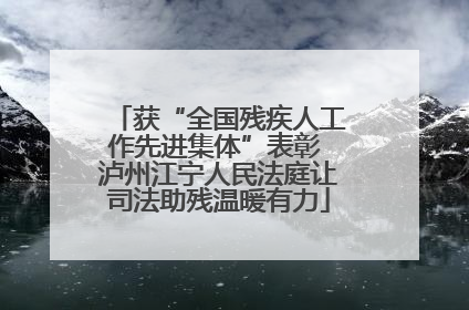 获“全国残疾人工作先进集体”表彰 泸州江宁人民法庭让司法助残温暖有力