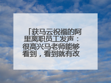 获马云祝福的阿里离职员工发声：很高兴马老师能够看到，看到就有改变的希望