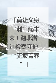 莫让文身“刺”痛未来！湖北潜江检察守护“无痕青春”