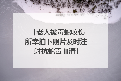 老人被毒蛇咬伤 所幸拍下照片及时注射抗蛇毒血清