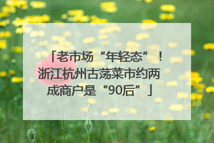 老市场“年轻态”！浙江杭州古荡菜市约两成商户是“90后”