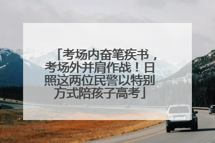 考场内奋笔疾书，考场外并肩作战！日照这两位民警以特别方式陪孩子高考