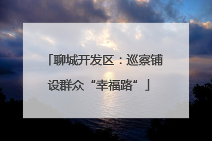 聊城开发区：巡察铺设群众“幸福路”