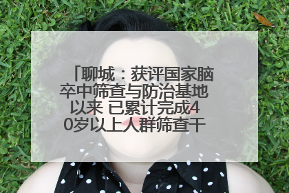 聊城：获评国家脑卒中筛查与防治基地以来 已累计完成40岁以上人群筛查干预40余万人次