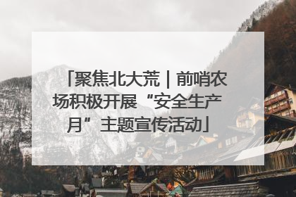 聚焦北大荒｜前哨农场积极开展“安全生产月”主题宣传活动