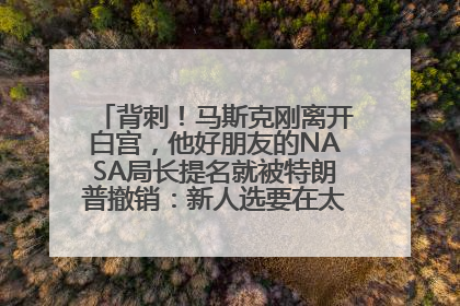 背刺！马斯克刚离开白宫，他好朋友的NASA局长提名就被特朗普撤销：新人选要在太空实现“美国优先”