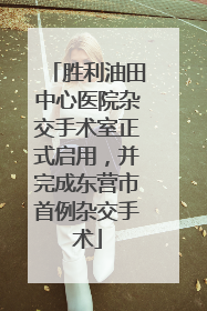 胜利油田中心医院杂交手术室正式启用，并完成东营市首例杂交手术