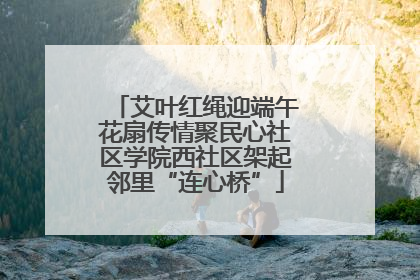 艾叶红绳迎端午花扇传情聚民心社区学院西社区架起邻里“连心桥”