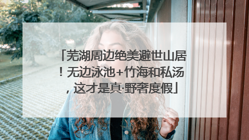 芜湖周边绝美避世山居！无边泳池+竹海和私汤，这才是真·野奢度假