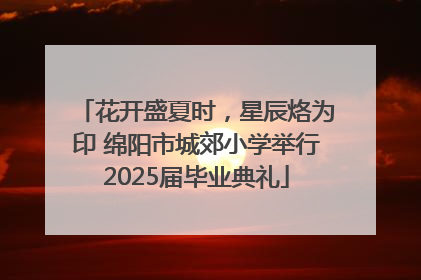 花开盛夏时，星辰烙为印 绵阳市城郊小学举行2025届毕业典礼