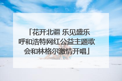 花开北疆 乐见盛乐 呼和浩特网红公益主题歌会和林格尔激情开唱