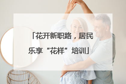花开新职路，居民乐享“花样”培训