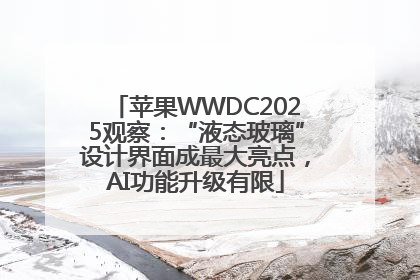 苹果WWDC2025观察：“液态玻璃”设计界面成最大亮点，AI功能升级有限