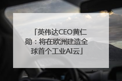 英伟达CEO黄仁勋：将在欧洲建造全球首个工业AI云