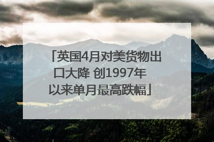 英国4月对美货物出口大降 创1997年以来单月最高跌幅