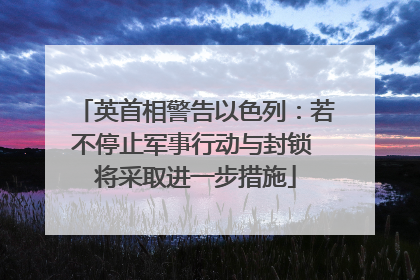 英首相警告以色列：若不停止军事行动与封锁 将采取进一步措施