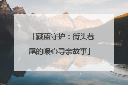 藏蓝守护：街头巷尾的暖心寻亲故事