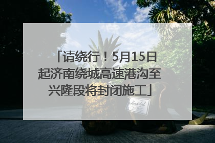请绕行！5月15日起济南绕城高速港沟至兴隆段将封闭施工