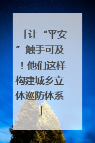 让“平安”触手可及！他们这样构建城乡立体巡防体系