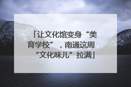 让文化馆变身“美育学校”，南通这周“文化味儿”拉满