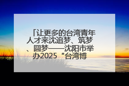 让更多的台湾青年人才来沈追梦、筑梦、圆梦——沈阳市举办2025“台湾博士沈阳行”活动