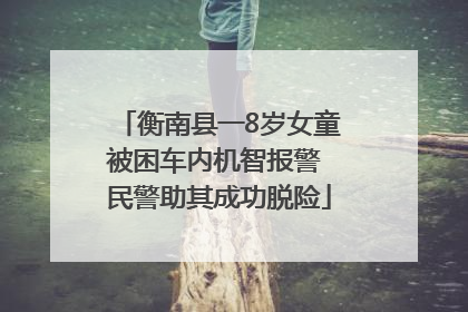 衡南县一8岁女童被困车内机智报警 民警助其成功脱险