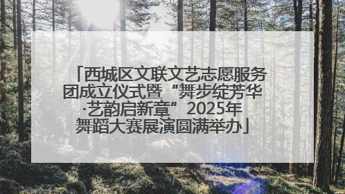 西城区文联文艺志愿服务团成立仪式暨“舞步绽芳华·艺韵启新章”2025年舞蹈大赛展演圆满举办