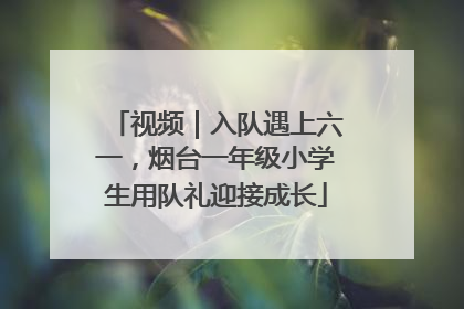 视频｜入队遇上六一，烟台一年级小学生用队礼迎接成长