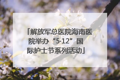 解放军总医院海南医院举办“5·12”国际护士节系列活动