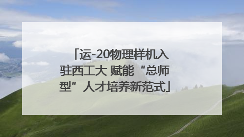 运-20物理样机入驻西工大 赋能“总师型”人才培养新范式
