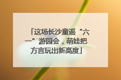 这场长沙童谣“六一”游园会，萌娃把方言玩出新高度