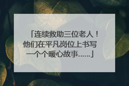 连续救助三位老人！他们在平凡岗位上书写一个个暖心故事……