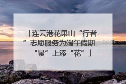 连云港花果山“行者”志愿服务为端午假期“景”上添“花”