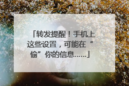转发提醒！手机上这些设置，可能在“偷”你的信息……