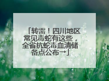 转需！四川地区常见毒蛇有这些，全省抗蛇毒血清储备点公布→