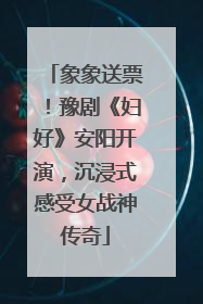 象象送票！豫剧《妇好》安阳开演，沉浸式感受女战神传奇