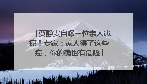 贾静雯自曝三位亲人患癌！专家：家人得了这些癌，你的确也有危险