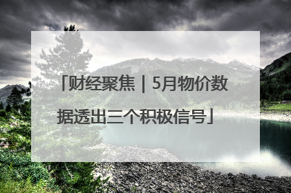 财经聚焦｜5月物价数据透出三个积极信号