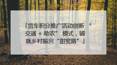 货车积分推广活动创新 “交通 + 助农” 模式，铺就乡村振兴“甜蜜路”