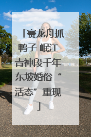 赛龙舟抓鸭子 岷江青神段千年东坡婚俗“活态”重现