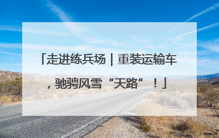 走进练兵场｜重装运输车，驰骋风雪“天路”！