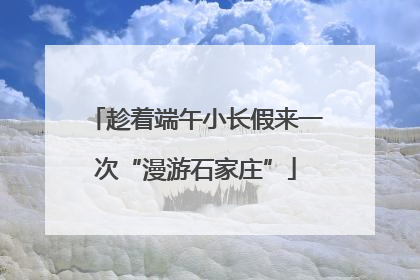 趁着端午小长假来一次“漫游石家庄”
