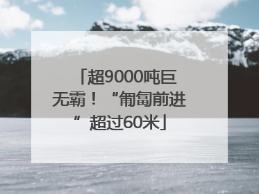 超9000吨巨无霸！“匍匐前进”超过60米