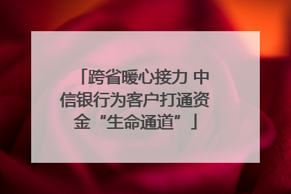 跨省暖心接力 中信银行为客户打通资金“生命通道”