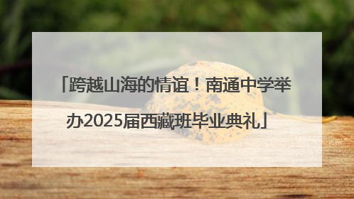 跨越山海的情谊！南通中学举办2025届西藏班毕业典礼